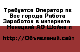 Требуется Оператор пк - Все города Работа » Заработок в интернете   . Ненецкий АО,Шойна п.